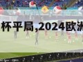2024欧洲杯平局,2024欧洲杯百度百科